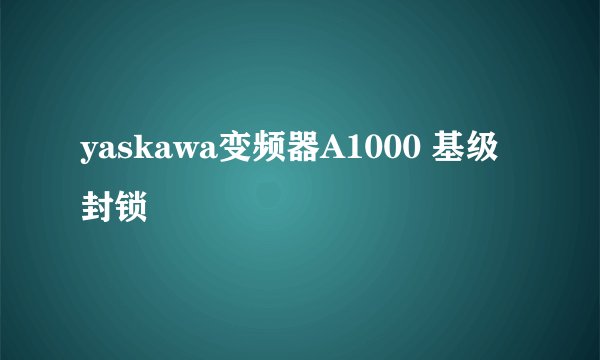yaskawa变频器A1000 基级封锁