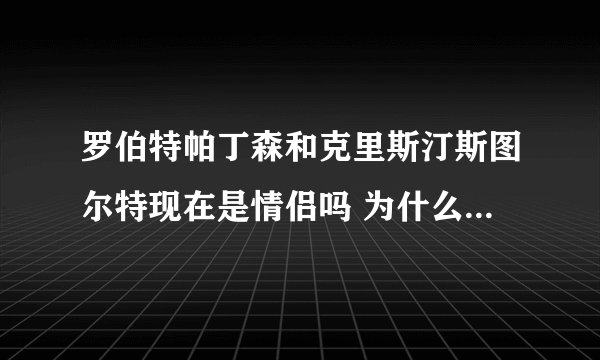 罗伯特帕丁森和克里斯汀斯图尔特现在是情侣吗 为什么网上都说暮光女主角劈腿了啊