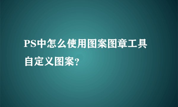 PS中怎么使用图案图章工具自定义图案？