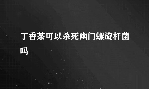 丁香茶可以杀死幽门螺旋杆菌吗