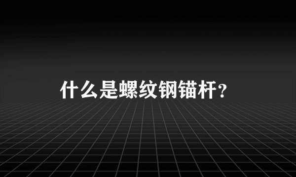 什么是螺纹钢锚杆?