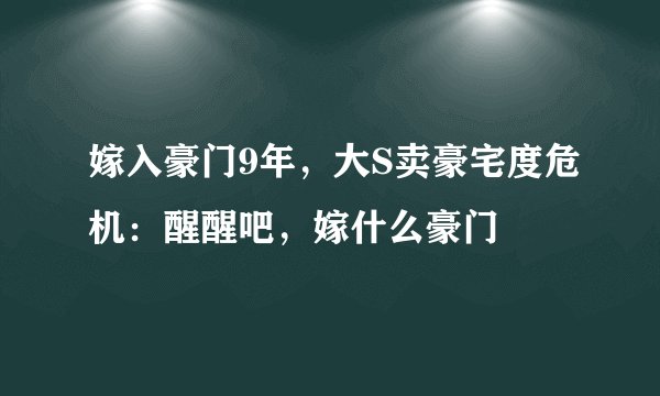 嫁入豪门9年，大S卖豪宅度危机：醒醒吧，嫁什么豪门