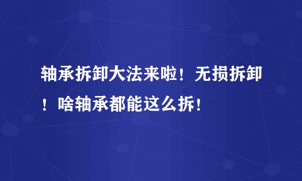 轴承拆卸大法来啦！无损拆卸！啥轴承都能这么拆！