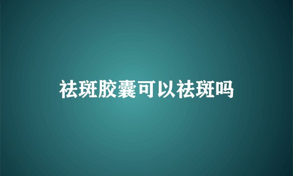祛斑胶囊可以祛斑吗