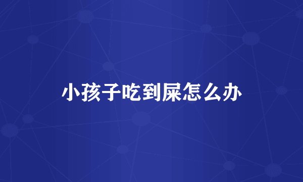 小孩子吃到屎怎么办