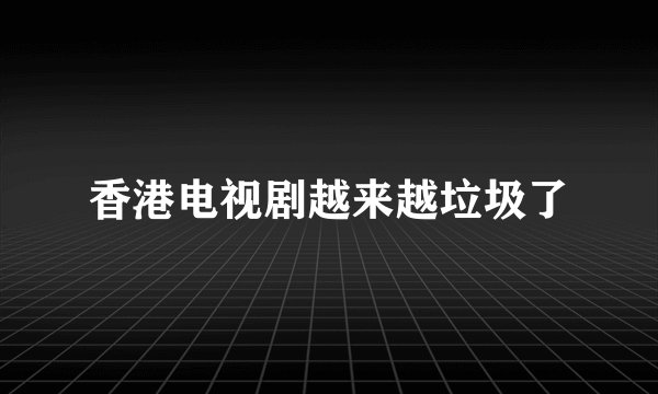 香港电视剧越来越垃圾了