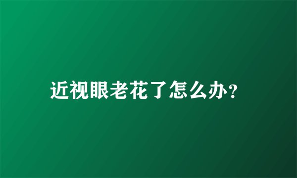 近视眼老花了怎么办？