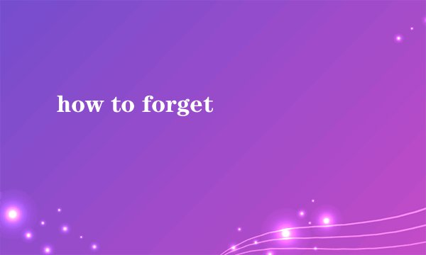 how to forget