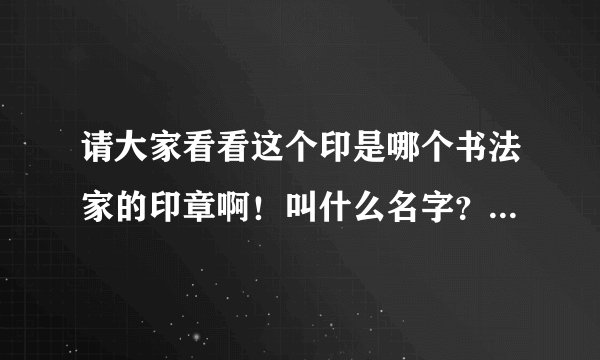请大家看看这个印是哪个书法家的印章啊！叫什么名字？还有他的简介之类的