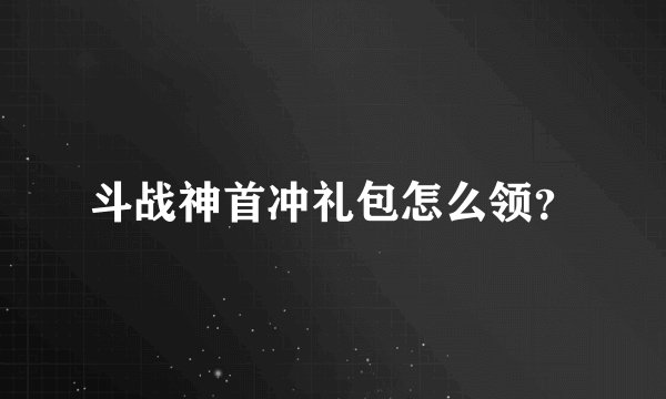 斗战神首冲礼包怎么领？