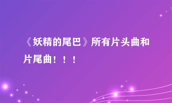 《妖精的尾巴》所有片头曲和片尾曲！！！