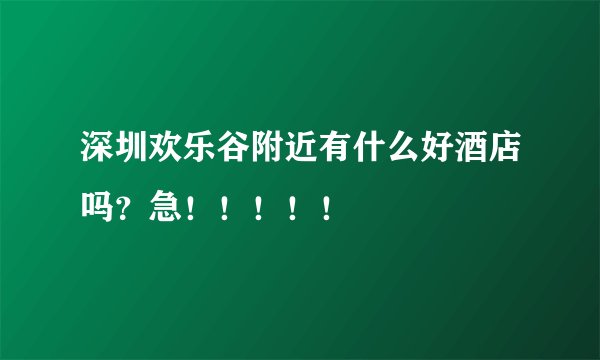 深圳欢乐谷附近有什么好酒店吗？急！！！！！