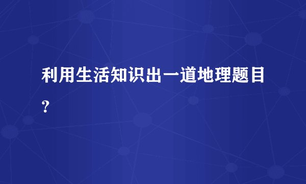 利用生活知识出一道地理题目？