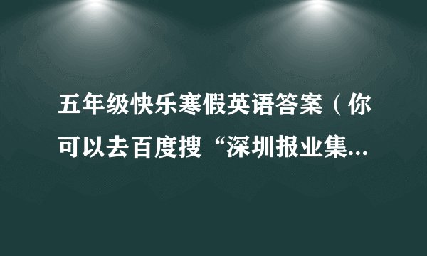 五年级快乐寒假英语答案（你可以去百度搜“深圳报业集团/教铺图书信息”）然后复制转发给我
