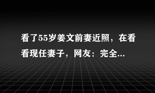 看了55岁姜文前妻近照,在看看现任妻子,网友:完全不在一个档次
