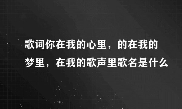 歌词你在我的心里，的在我的梦里，在我的歌声里歌名是什么