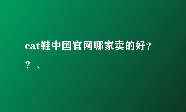 cat鞋中国官网哪家卖的好？？、
