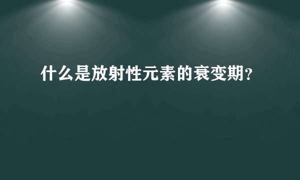 什么是放射性元素的衰变期？