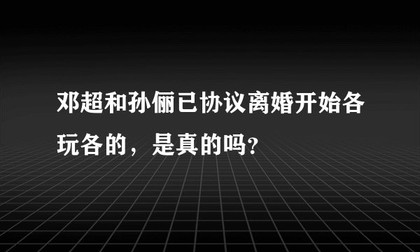邓超和孙俪已协议离婚开始各玩各的,是真的吗?
