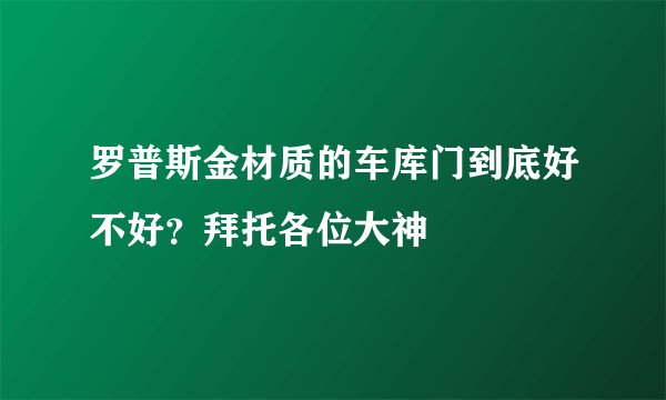 罗普斯金材质的车库门到底好不好？拜托各位大神
