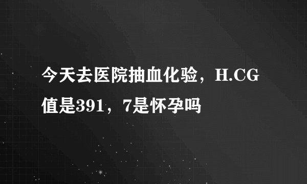 今天去医院抽血化验，H.CG值是391，7是怀孕吗