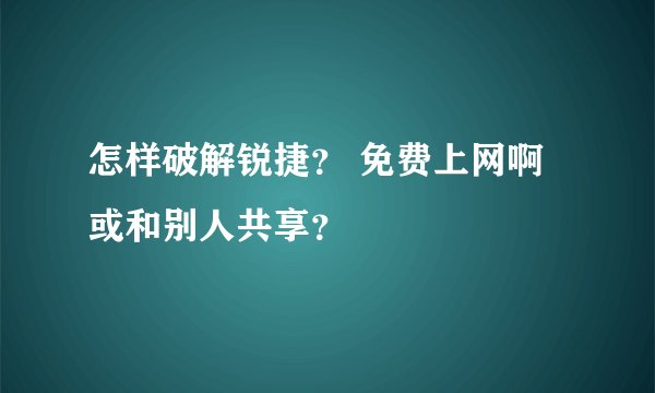 怎样破解锐捷? 免费上网啊或和别人共享?