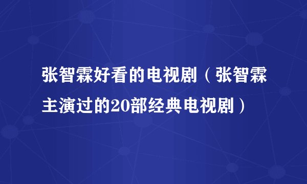 张智霖好看的电视剧（张智霖主演过的20部经典电视剧）