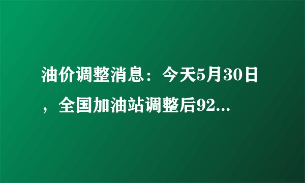 油价调整消息：今天5月30日，全国加油站调整后92、95汽油新售价