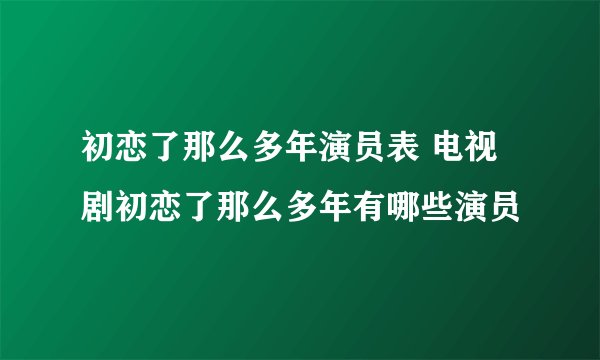 初恋了那么多年演员表 电视剧初恋了那么多年有哪些演员