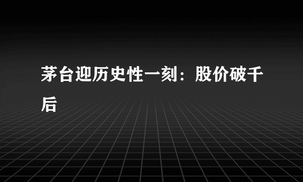 茅台迎历史性一刻:股价破千后