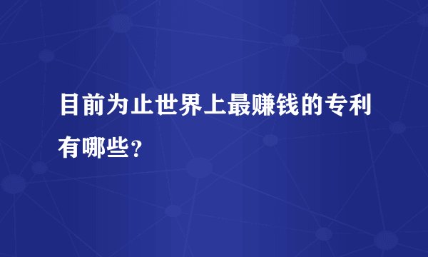 目前为止世界上最赚钱的专利有哪些？