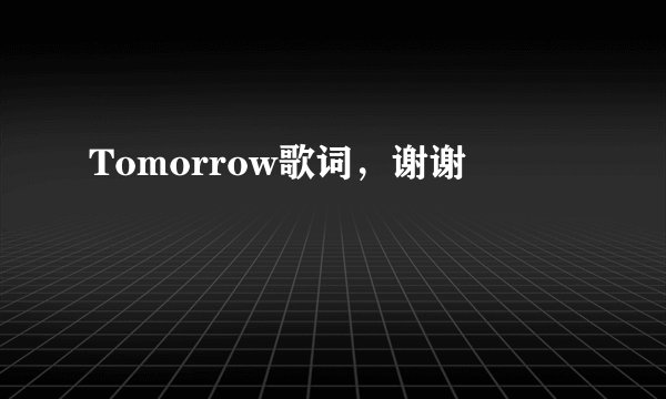 Tomorrow歌词，谢谢
