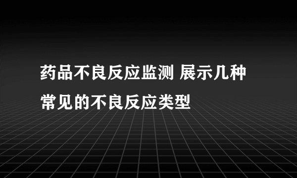 药品不良反应监测 展示几种常见的不良反应类型