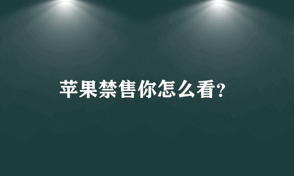 苹果禁售你怎么看？