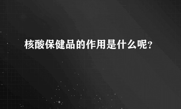 核酸保健品的作用是什么呢？