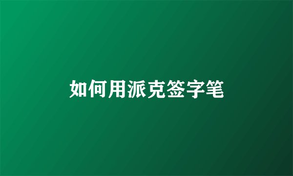 如何用派克签字笔