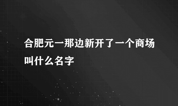 合肥元一那边新开了一个商场叫什么名字