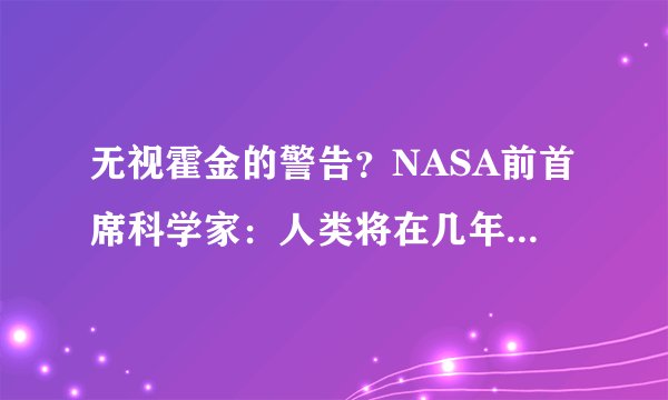 无视霍金的警告?NASA前首席科学家:人类将在几年内和外星人接触
