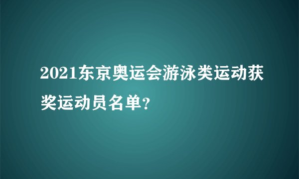 2021东京奥运会游泳类运动获奖运动员名单？