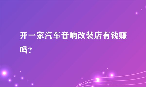 开一家汽车音响改装店有钱赚吗？