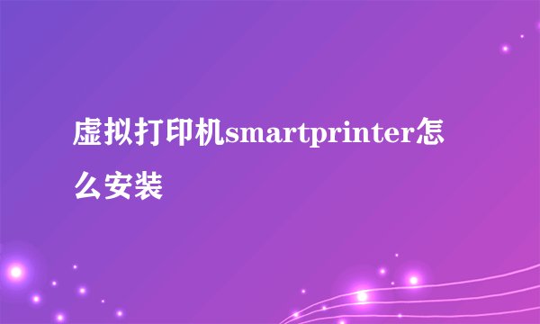 虚拟打印机smartprinter怎么安装