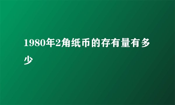 1980年2角纸币的存有量有多少