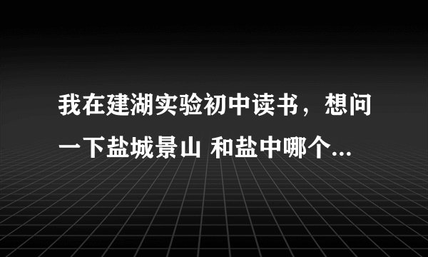 我在建湖实验初中读书，想问一下盐城景山 和盐中哪个更好，去那个学校前途更好？详细点。