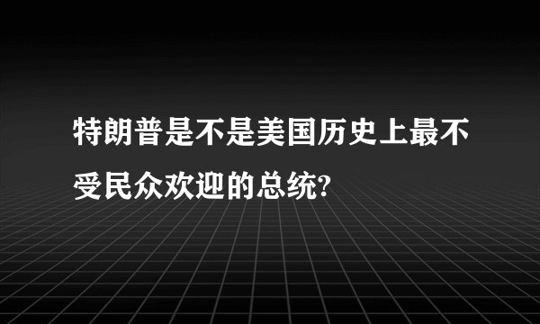 特朗普是不是美国历史上最不受民众欢迎的总统?