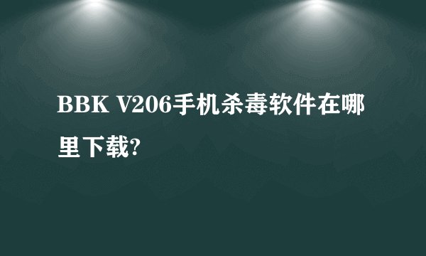 BBK V206手机杀毒软件在哪里下载?