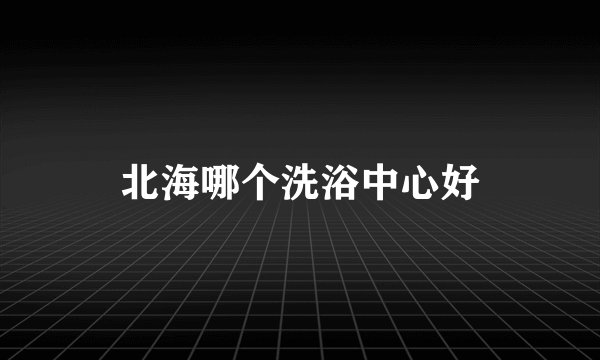 北海哪个洗浴中心好