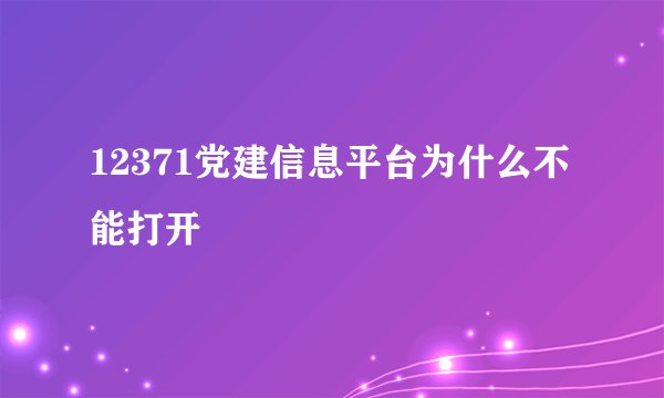 12371党建信息平台为什么不能打开