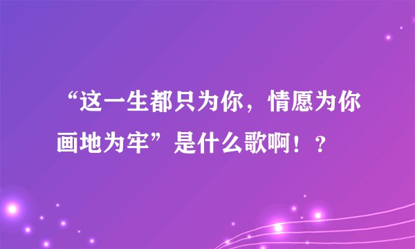 “这一生都只为你，情愿为你画地为牢”是什么歌啊！？