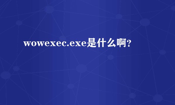 wowexec.exe是什么啊？