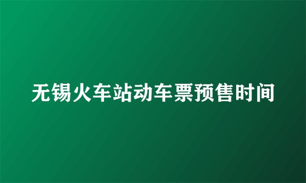 无锡火车站动车票预售时间